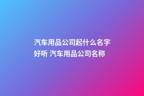汽车用品公司起什么名字好听 汽车用品公司名称-第1张-公司起名-玄机派